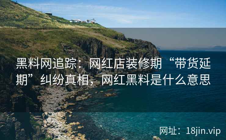 黑料网追踪：网红店装修期“带货延期”纠纷真相，网红黑料是什么意思