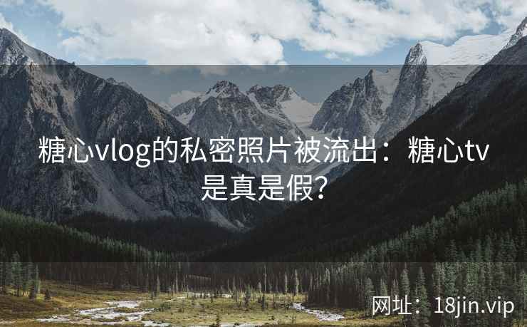 糖心vlog的私密照片被流出：糖心tv是真是假？
