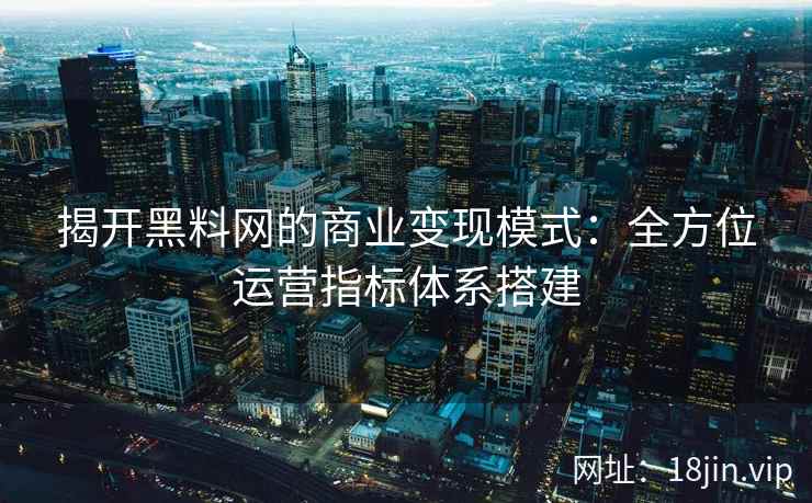 揭开黑料网的商业变现模式：全方位运营指标体系搭建