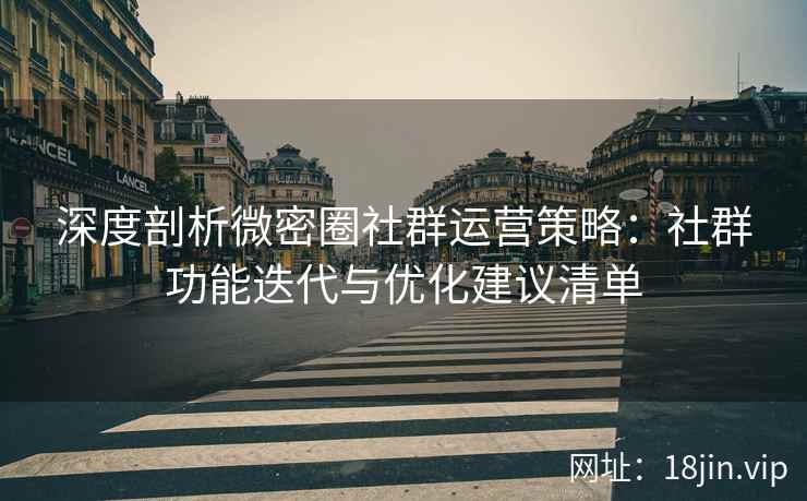 深度剖析微密圈社群运营策略：社群功能迭代与优化建议清单