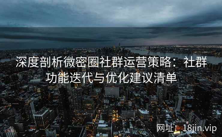 深度剖析微密圈社群运营策略：社群功能迭代与优化建议清单