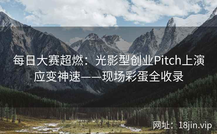 每日大赛超燃：光影型创业Pitch上演应变神速——现场彩蛋全收录