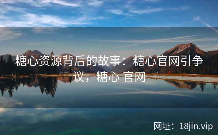 糖心资源背后的故事：糖心官网引争议，糖心 官网