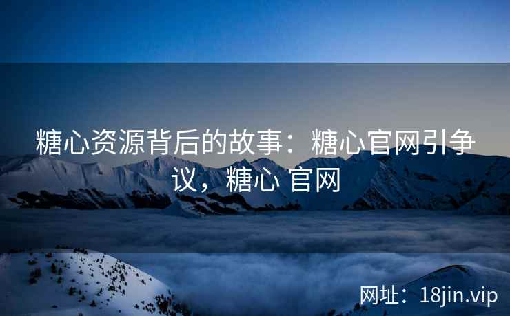 糖心资源背后的故事：糖心官网引争议，糖心 官网