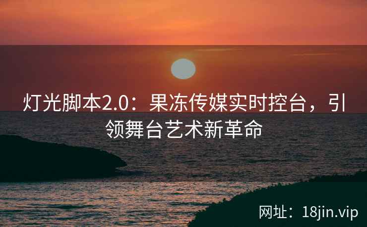 灯光脚本2.0：果冻传媒实时控台，引领舞台艺术新革命