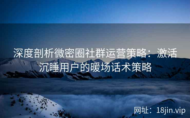 深度剖析微密圈社群运营策略：激活沉睡用户的暖场话术策略