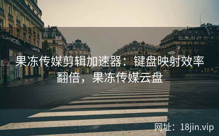 果冻传媒剪辑加速器：键盘映射效率翻倍，果冻传媒云盘