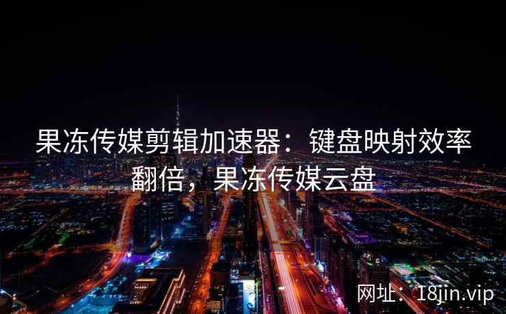 果冻传媒剪辑加速器：键盘映射效率翻倍，果冻传媒云盘