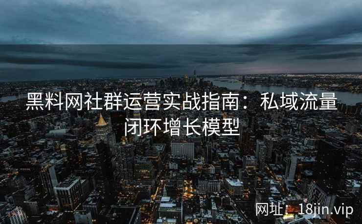 黑料网社群运营实战指南：私域流量闭环增长模型