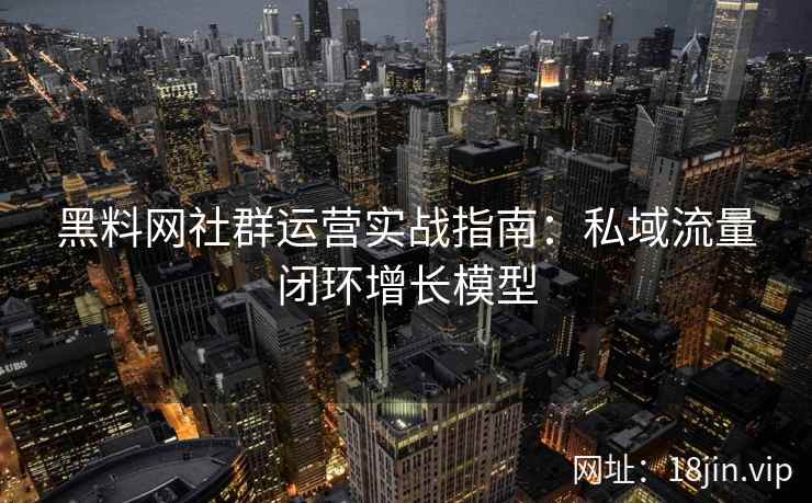 黑料网社群运营实战指南：私域流量闭环增长模型