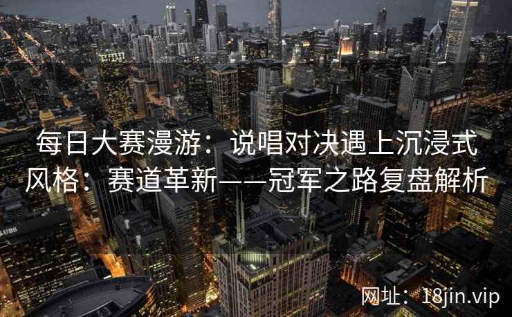 每日大赛漫游：说唱对决遇上沉浸式风格：赛道革新——冠军之路复盘解析