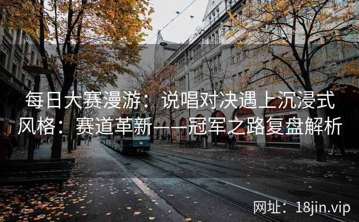 每日大赛漫游：说唱对决遇上沉浸式风格：赛道革新——冠军之路复盘解析