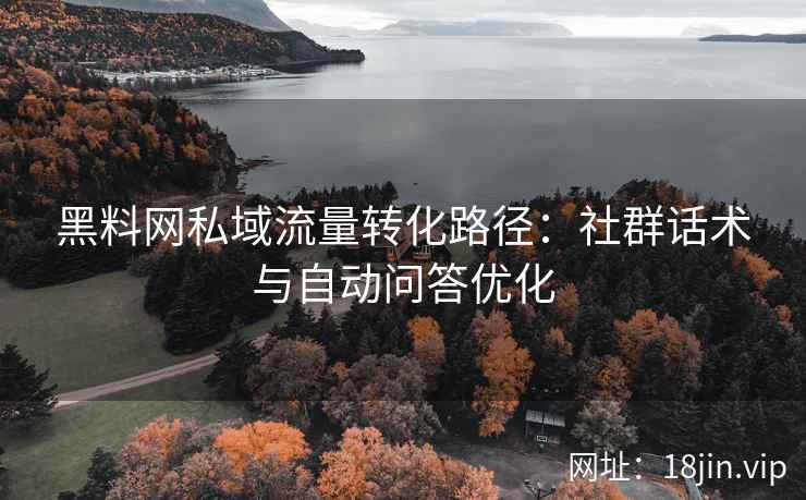 黑料网私域流量转化路径：社群话术与自动问答优化
