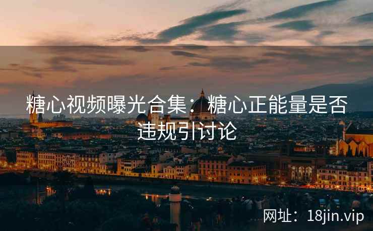 糖心视频曝光合集：糖心正能量是否违规引讨论