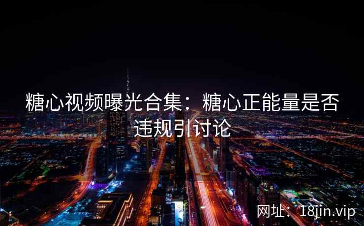 糖心视频曝光合集：糖心正能量是否违规引讨论