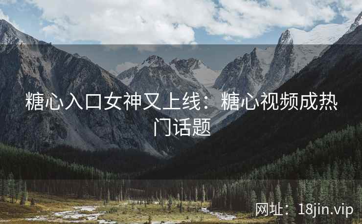 糖心入口女神又上线：糖心视频成热门话题