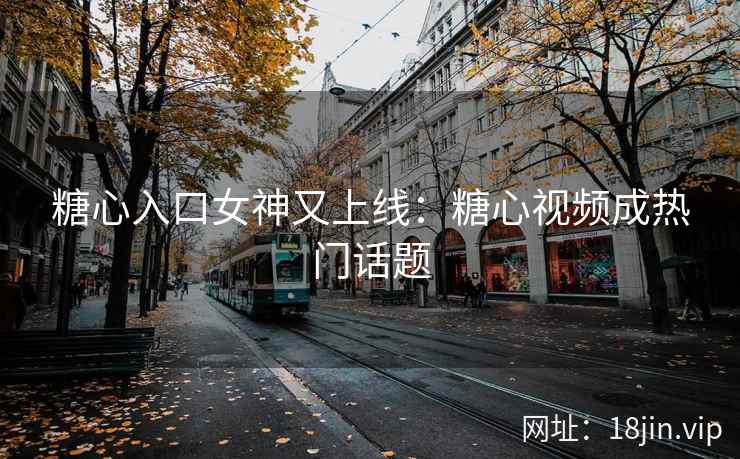 糖心入口女神又上线：糖心视频成热门话题
