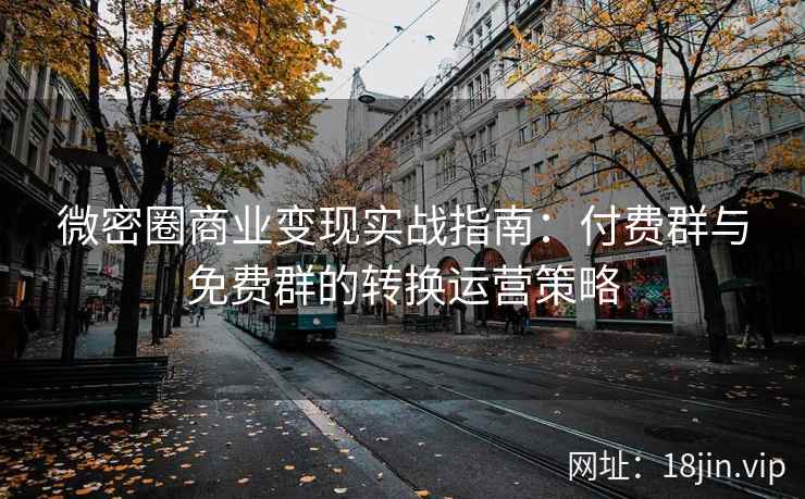 微密圈商业变现实战指南：付费群与免费群的转换运营策略