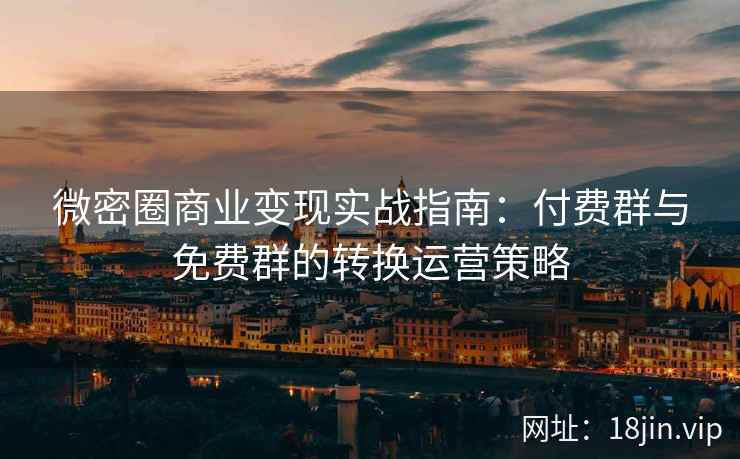微密圈商业变现实战指南：付费群与免费群的转换运营策略