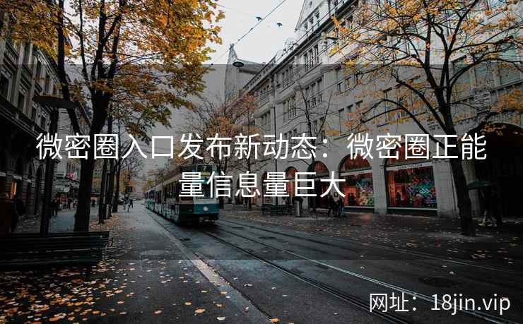 微密圈入口发布新动态：微密圈正能量信息量巨大