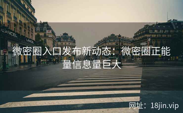 微密圈入口发布新动态：微密圈正能量信息量巨大