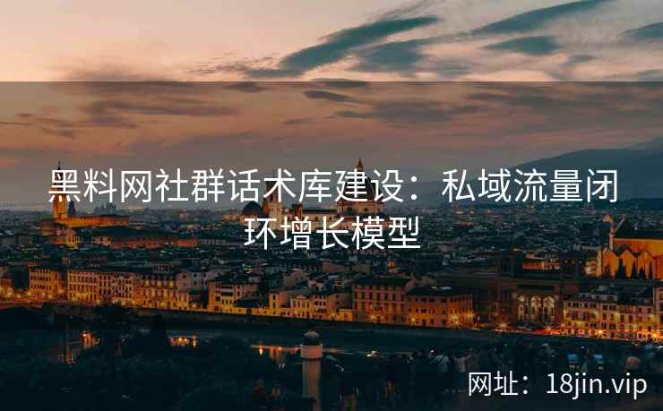 黑料网社群话术库建设：私域流量闭环增长模型