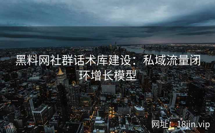 黑料网社群话术库建设：私域流量闭环增长模型