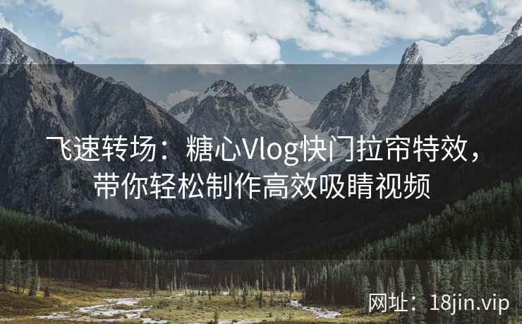 飞速转场：糖心Vlog快门拉帘特效，带你轻松制作高效吸睛视频