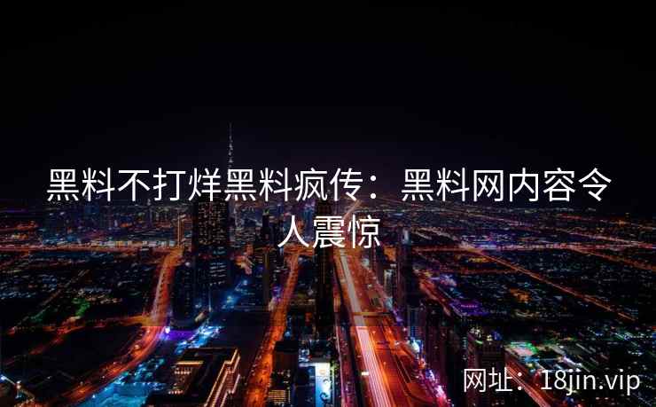 黑料不打烊黑料疯传：黑料网内容令人震惊