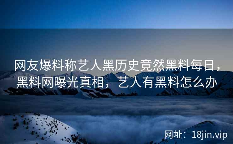 网友爆料称艺人黑历史竟然黑料每日，黑料网曝光真相，艺人有黑料怎么办