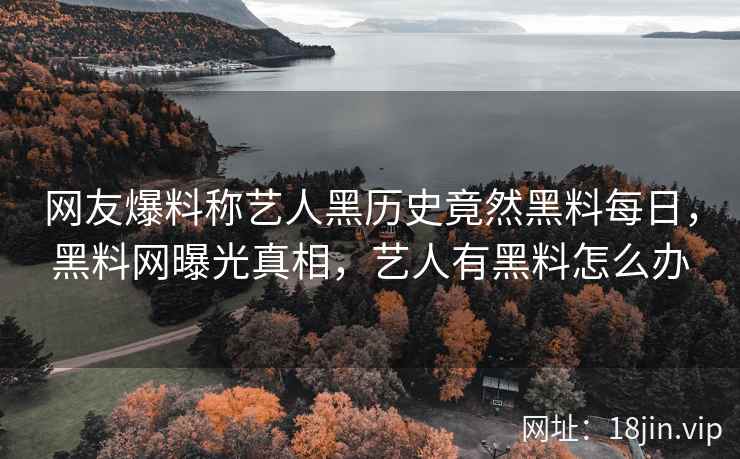 网友爆料称艺人黑历史竟然黑料每日，黑料网曝光真相，艺人有黑料怎么办