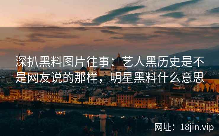 深扒黑料图片往事：艺人黑历史是不是网友说的那样，明星黑料什么意思