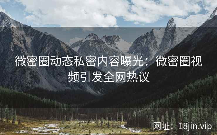 微密圈动态私密内容曝光：微密圈视频引发全网热议