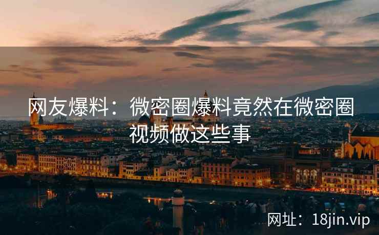 网友爆料：微密圈爆料竟然在微密圈视频做这些事