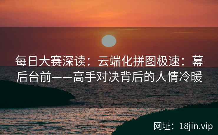 每日大赛深读：云端化拼图极速：幕后台前——高手对决背后的人情冷暖