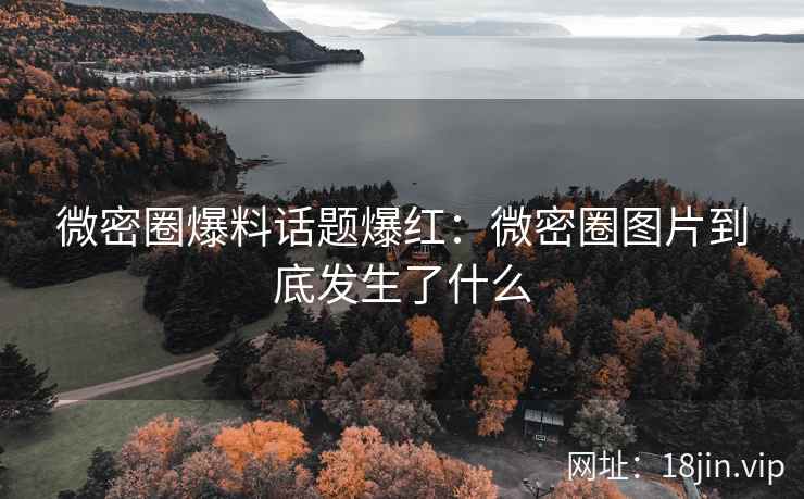 微密圈爆料话题爆红：微密圈图片到底发生了什么