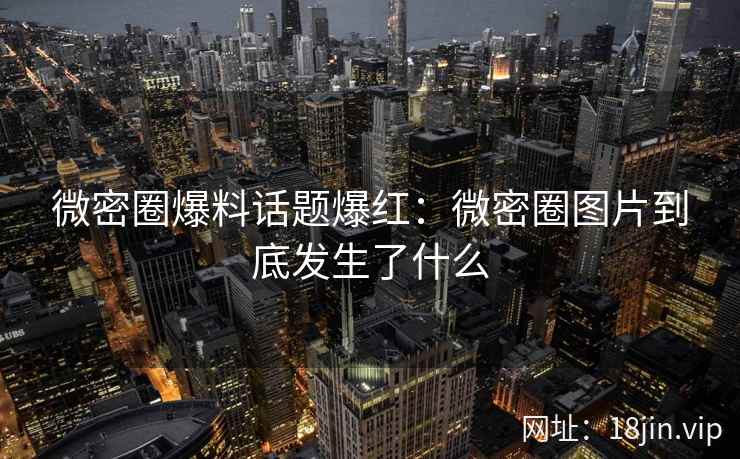 微密圈爆料话题爆红：微密圈图片到底发生了什么