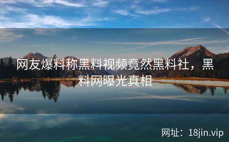 网友爆料称黑料视频竟然黑料社，黑料网曝光真相