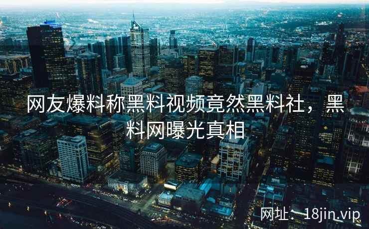网友爆料称黑料视频竟然黑料社，黑料网曝光真相