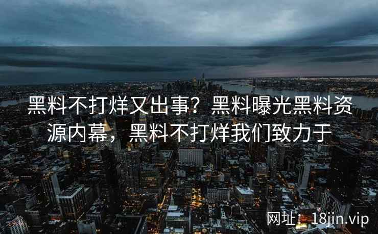 黑料不打烊又出事？黑料曝光黑料资源内幕，黑料不打烊我们致力于
