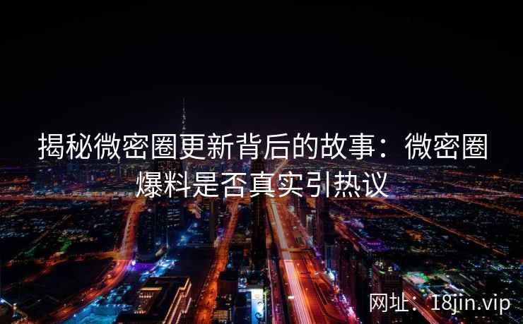 揭秘微密圈更新背后的故事：微密圈爆料是否真实引热议