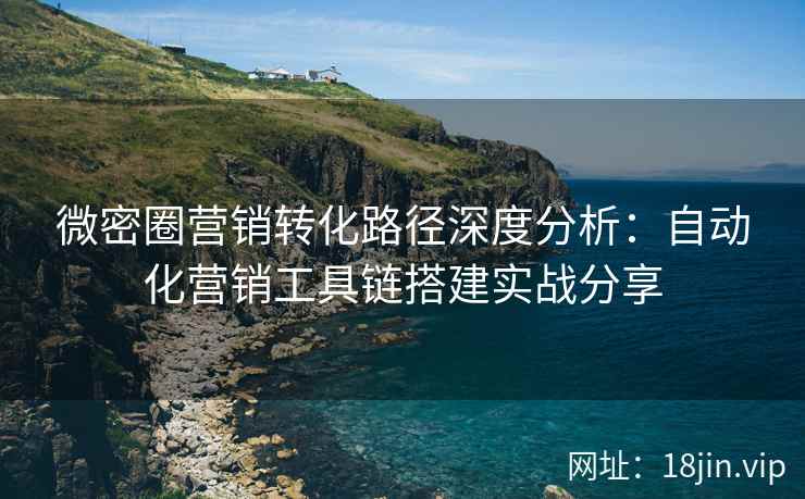 微密圈营销转化路径深度分析：自动化营销工具链搭建实战分享