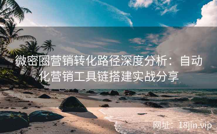 微密圈营销转化路径深度分析：自动化营销工具链搭建实战分享