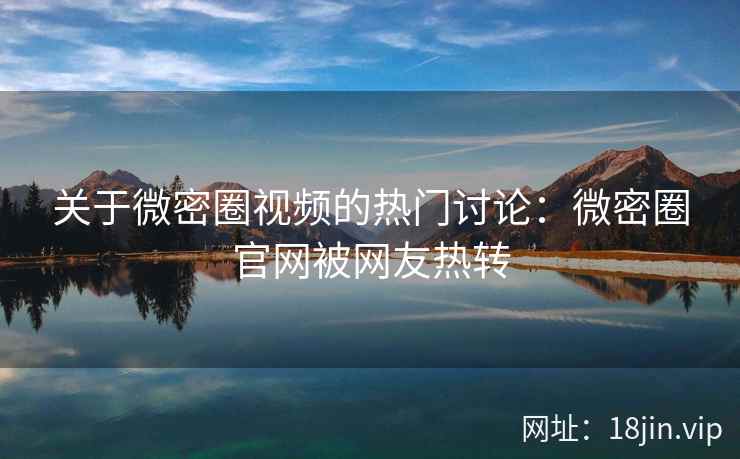 关于微密圈视频的热门讨论：微密圈官网被网友热转