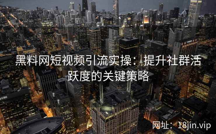 黑料网短视频引流实操：提升社群活跃度的关键策略