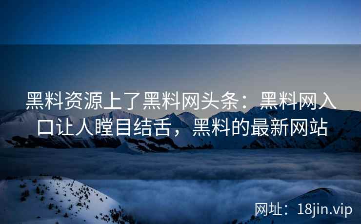 黑料资源上了黑料网头条：黑料网入口让人瞠目结舌，黑料的最新网站