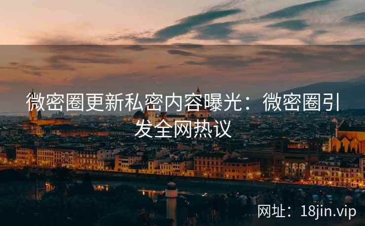 微密圈更新私密内容曝光：微密圈引发全网热议