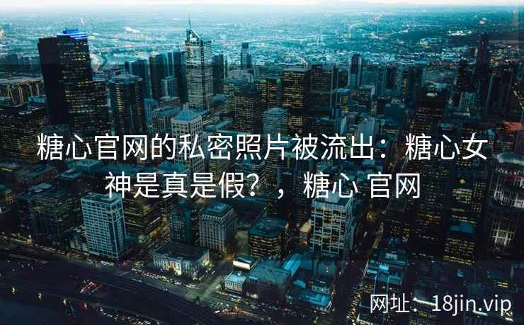 糖心官网的私密照片被流出：糖心女神是真是假？，糖心 官网
