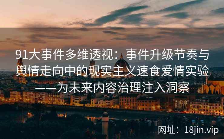 91大事件多维透视：事件升级节奏与舆情走向中的现实主义速食爱情实验——为未来内容治理注入洞察