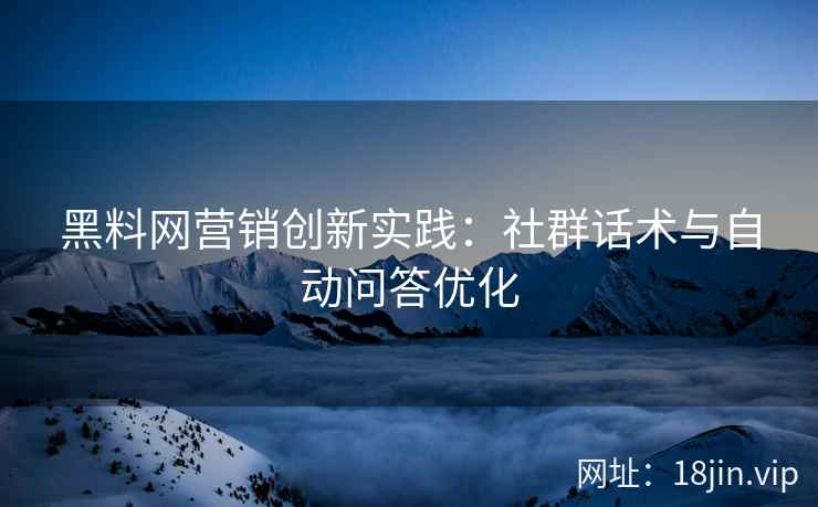 黑料网营销创新实践：社群话术与自动问答优化